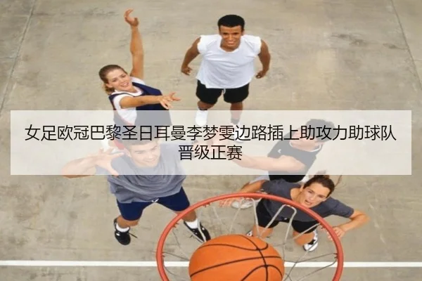 女足欧冠巴黎圣日耳曼李梦雯边路插上助攻力助球队晋级正赛