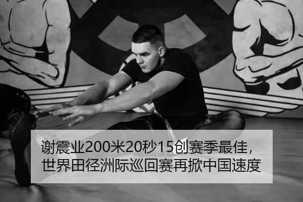 谢震业200米20秒15创赛季最佳，世界田径洲际巡回赛再掀中国速度